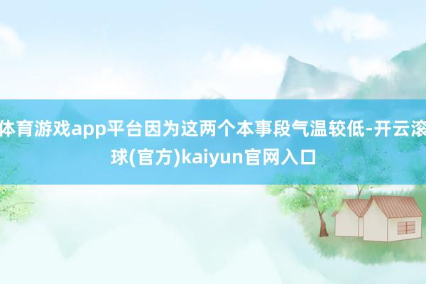 体育游戏app平台因为这两个本事段气温较低-开云滚球(官方)kaiyun官网入口