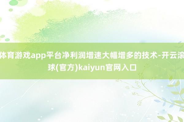 体育游戏app平台净利润增速大幅增多的技术-开云滚球(官方)kaiyun官网入口