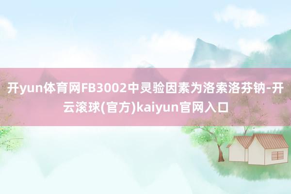 开yun体育网FB3002中灵验因素为洛索洛芬钠-开云滚球(官方)kaiyun官网入口