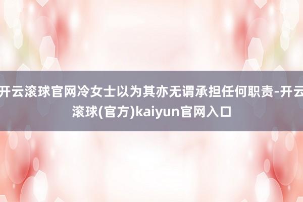 开云滚球官网冷女士以为其亦无谓承担任何职责-开云滚球(官方)kaiyun官网入口