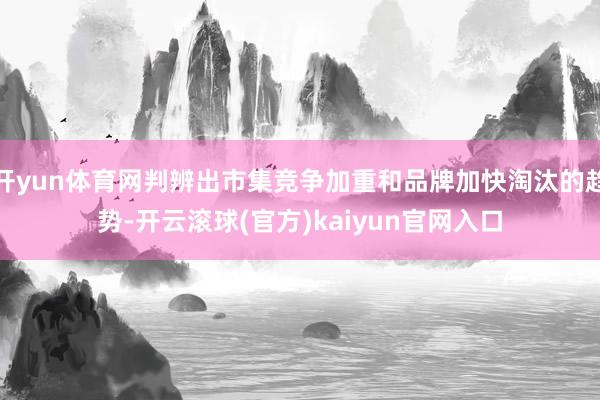 开yun体育网判辨出市集竞争加重和品牌加快淘汰的趋势-开云滚球(官方)kaiyun官网入口