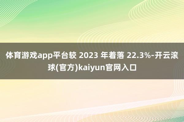 体育游戏app平台较 2023 年着落 22.3%-开云滚球(官方)kaiyun官网入口