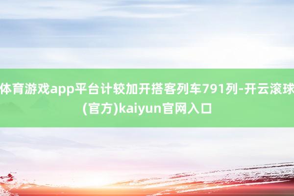 体育游戏app平台计较加开搭客列车791列-开云滚球(官方)kaiyun官网入口