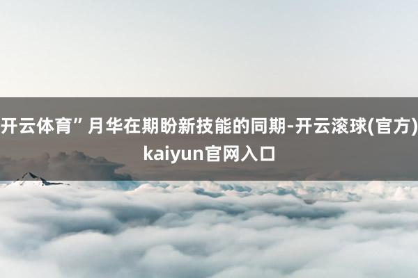 开云体育”月华在期盼新技能的同期-开云滚球(官方)kaiyun官网入口