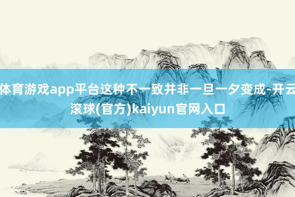 体育游戏app平台这种不一致并非一旦一夕变成-开云滚球(官方)kaiyun官网入口