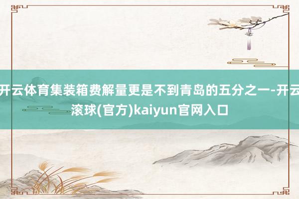 开云体育集装箱费解量更是不到青岛的五分之一-开云滚球(官方)kaiyun官网入口