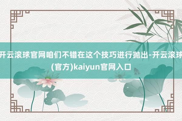 开云滚球官网咱们不错在这个技巧进行抛出-开云滚球(官方)kaiyun官网入口