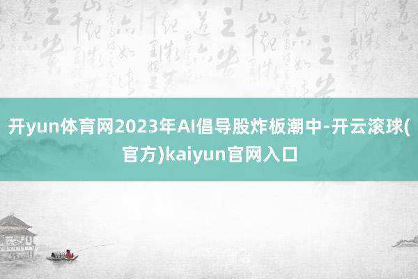 开yun体育网2023年AI倡导股炸板潮中-开云滚球(官方)kaiyun官网入口