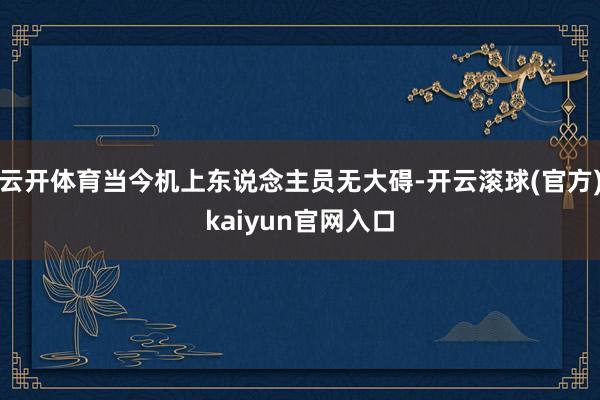 云开体育当今机上东说念主员无大碍-开云滚球(官方)kaiyun官网入口