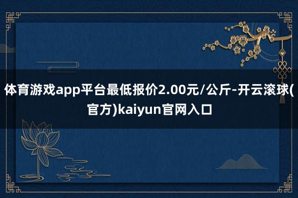 体育游戏app平台最低报价2.00元/公斤-开云滚球(官方)kaiyun官网入口